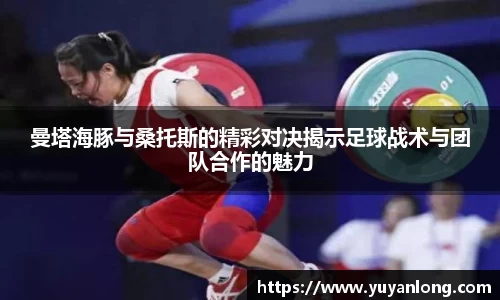 曼塔海豚与桑托斯的精彩对决揭示足球战术与团队合作的魅力