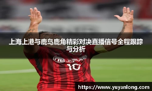 上海上港与鹿岛鹿角精彩对决直播信号全程跟踪与分析